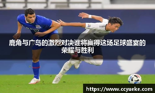 鹿角与广岛的激烈对决谁将赢得这场足球盛宴的荣耀与胜利